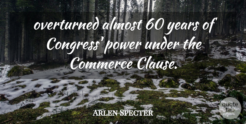 Arlen Specter Quote About Almost, Commerce, Power: Overturned Almost 60 Years Of...