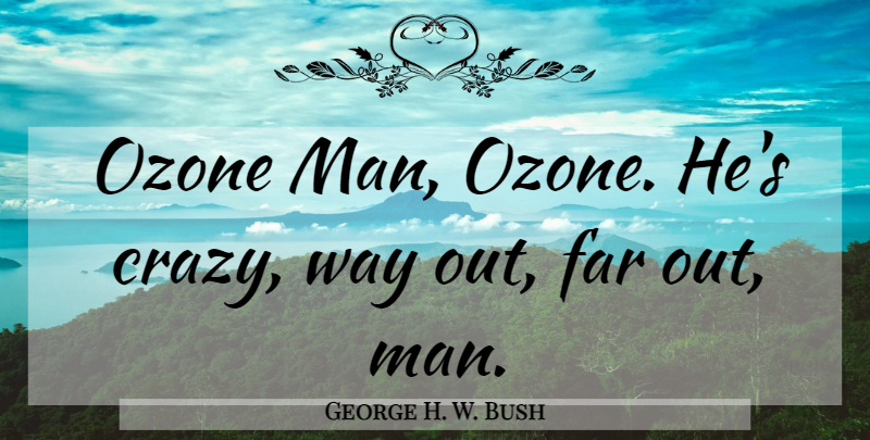 George H. W. Bush Quote About Crazy, Men, Ozone: Ozone Man Ozone Hes Crazy...