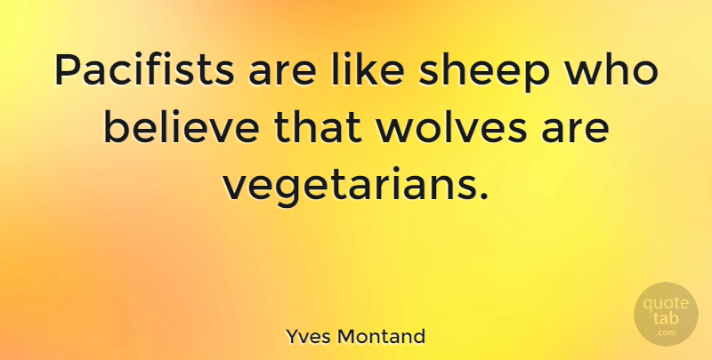 Yves Montand Quote About Believe, Sheep, Vegetarian: Pacifists Are Like Sheep Who...