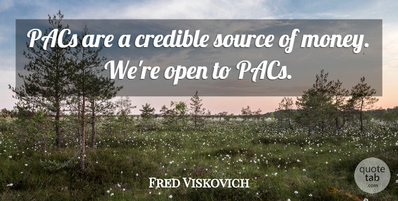 Fred Viskovich Quote About Credible, Open, Source: Pacs Are A Credible Source...