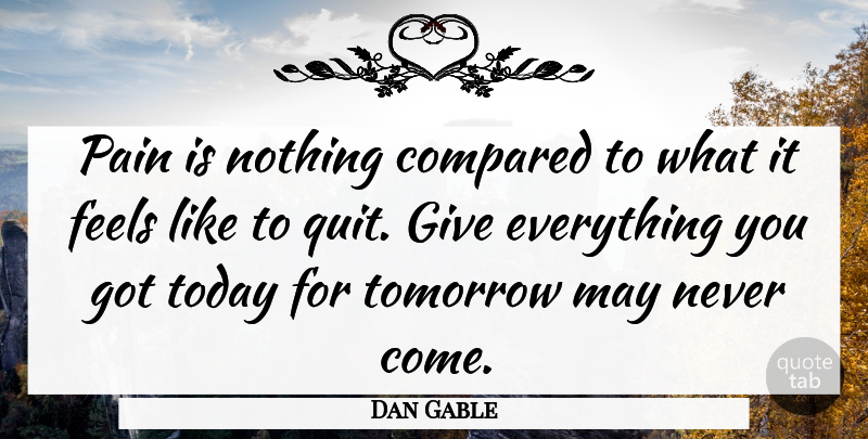 Dan Gable Quote About Pain, Tomorrow May Never Come, Giving: Pain Is Nothing Compared To...