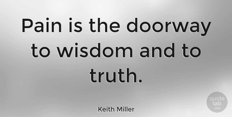 Keith Miller Quote About Wisdom, Pain, Doorways: Pain Is The Doorway To...