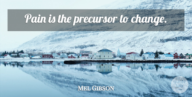 Mel Gibson Quote About Change, Pain, Precursor: Pain Is The Precursor To...