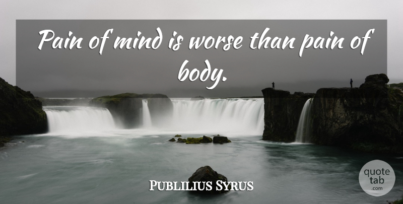 Publilius Syrus Quote About Pain, Mind, Body: Pain Of Mind Is Worse...
