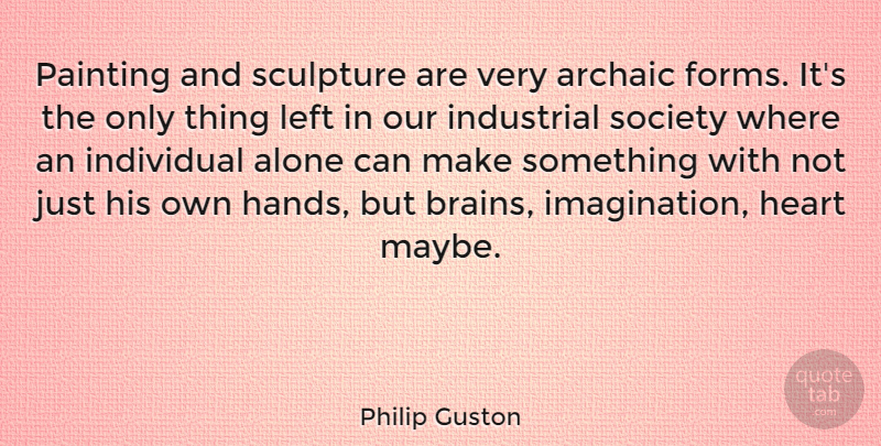 Philip Guston Quote About Heart, Hands, Imagination: Painting And Sculpture Are Very...