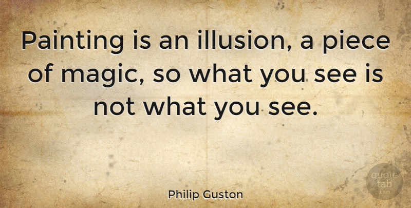 Philip Guston Quote About Magic, Pieces, Painting: Painting Is An Illusion A...