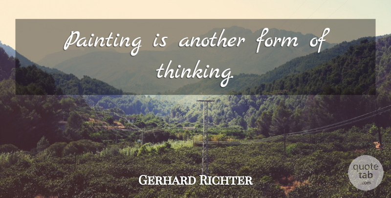 Gerhard Richter Quote About Thinking, Painting, Form: Painting Is Another Form Of...