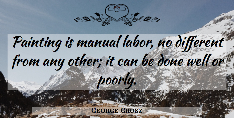 George Grosz Quote About Work, Different, Done: Painting Is Manual Labor No...