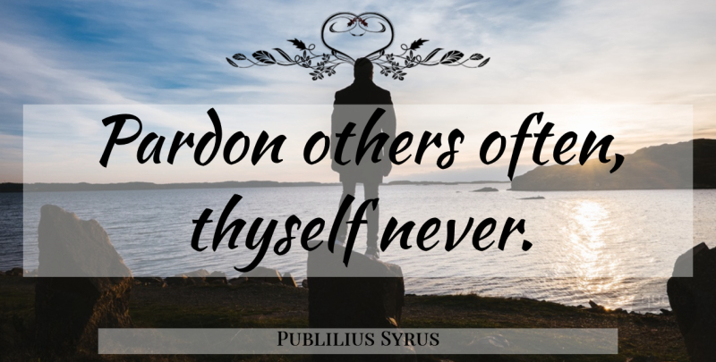 Publilius Syrus Quote About Pardon, Thyself: Pardon Others Often Thyself Never...