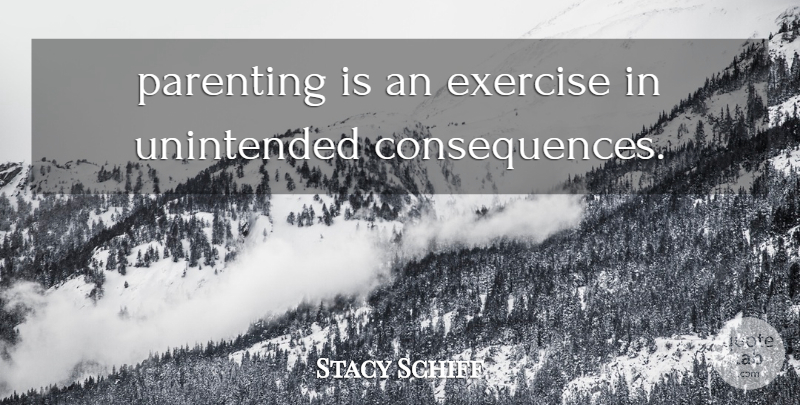 Stacy Schiff Quote About Exercise, Unintended Consequences, Consequence: Parenting Is An Exercise In...