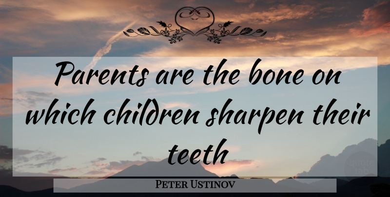 Peter Ustinov: Parents are the bone on which children sharpen their ...