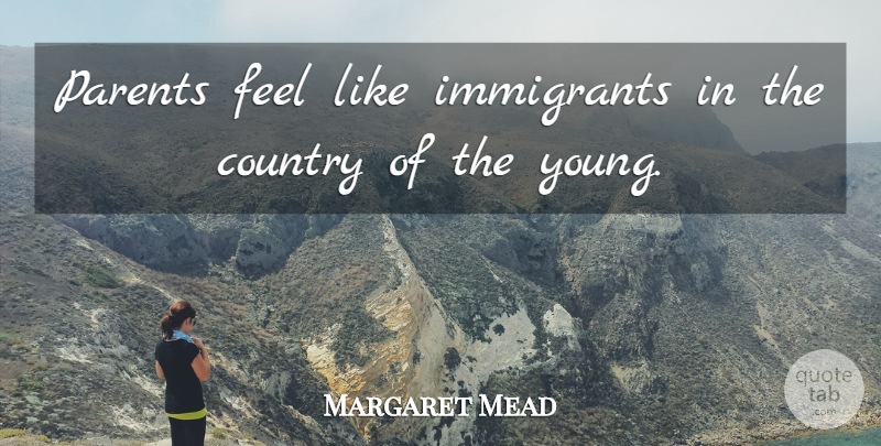 Margaret Mead Quote About Country, Parent, Young: Parents Feel Like Immigrants In...