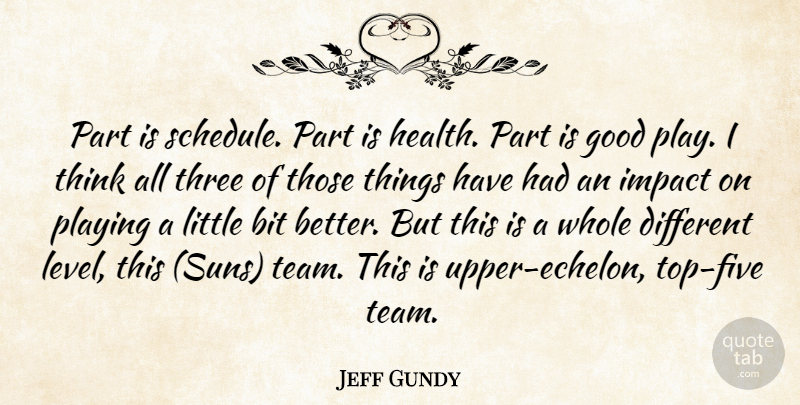 Jeff Gundy Quote About Bit, Good, Impact, Playing, Three: Part Is Schedule Part Is...