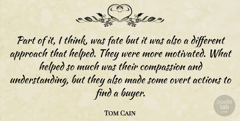 Tom Cain Quote About Actions, Approach, Compassion, Fate, Helped: Part Of It I Think...