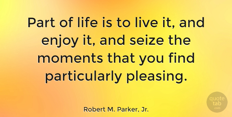 Robert M. Parker, Jr. Quote About Life Is, Moments, Enjoy: Part Of Life Is To...