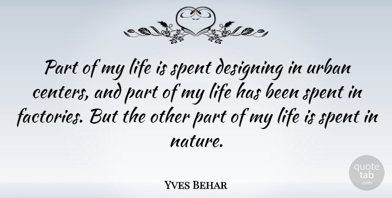 Yves Behar Quote About Designing, Life, Nature, Spent: Part Of My Life Is...