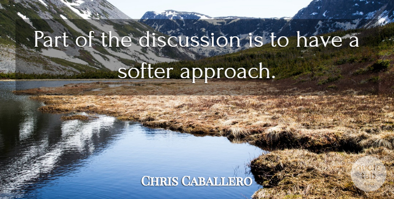 Chris Caballero Quote About Discussion, Softer: Part Of The Discussion Is...