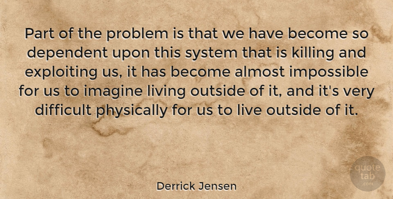 Derrick Jensen Quote About Almost, Dependent, Difficult, Exploiting, Imagine: Part Of The Problem Is...