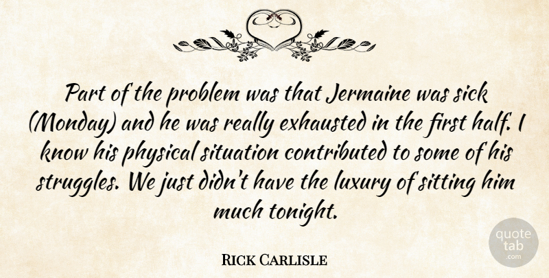 Rick Carlisle Quote About Exhausted, Luxury, Physical, Problem, Sick: Part Of The Problem Was...