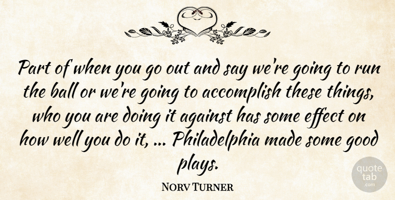 Norv Turner Quote About Accomplish, Against, Ball, Effect, Good: Part Of When You Go...
