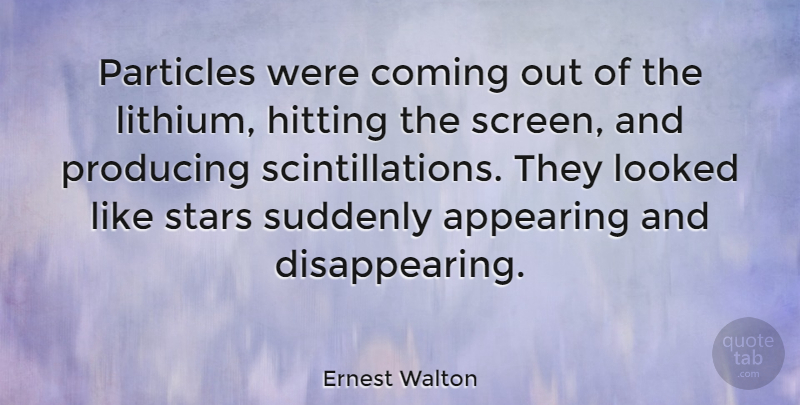 Ernest Walton Quote About Appearing, Looked, Particles, Producing, Suddenly: Particles Were Coming Out Of...