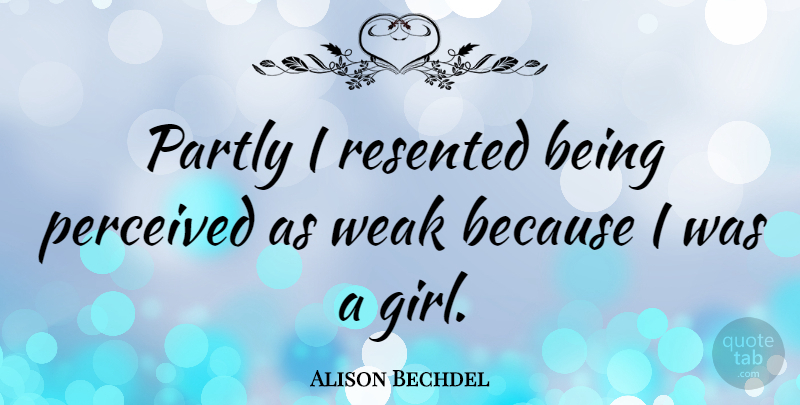Alison Bechdel Quote About Girl, Weak: Partly I Resented Being Perceived...