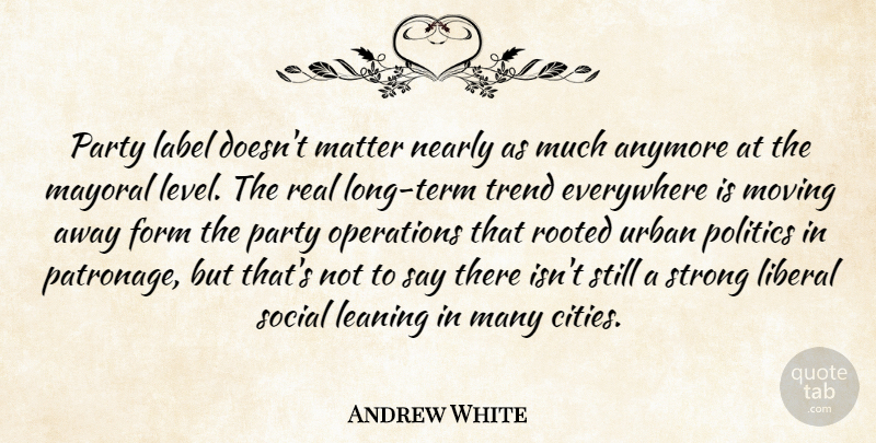 Andrew White Quote About Anymore, Everywhere, Form, Label, Leaning: Party Label Doesnt Matter Nearly...