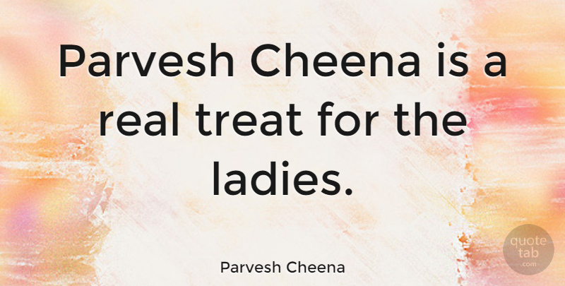 Parvesh Cheena Quote About Real, Treats: Parvesh Cheena Is A Real...