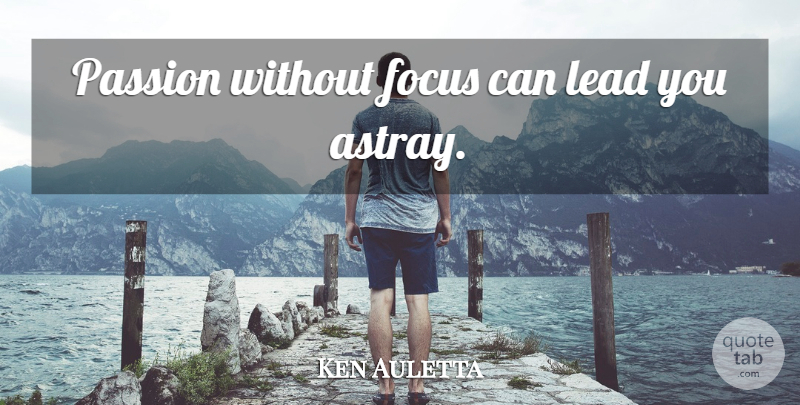 Ken Auletta Quote About Passion, Focus: Passion Without Focus Can Lead...