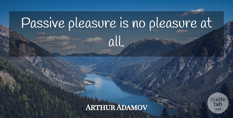 Arthur Adamov Quote About Pleasure, Passive: Passive Pleasure Is No Pleasure...