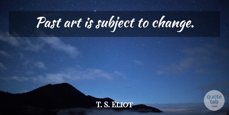 T. S. Eliot Quote About Art, Past, Art Is: Past Art Is Subject To...
