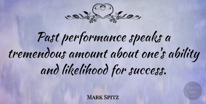 Mark Spitz Quote About Past, Speak, Ability: Past Performance Speaks A Tremendous...