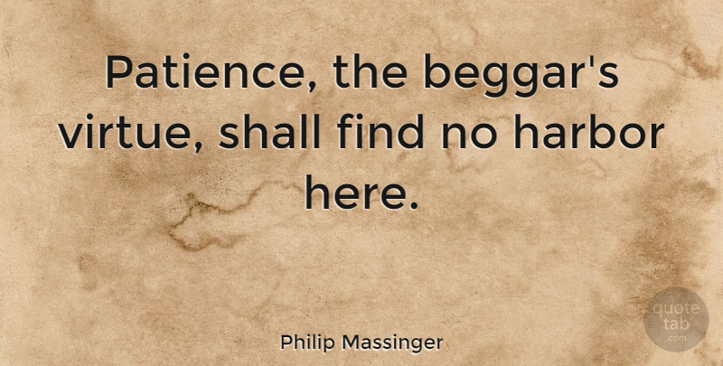 Philip Massinger Quote About Patience, Virtue, Harbors: Patience The Beggars Virtue Shall...