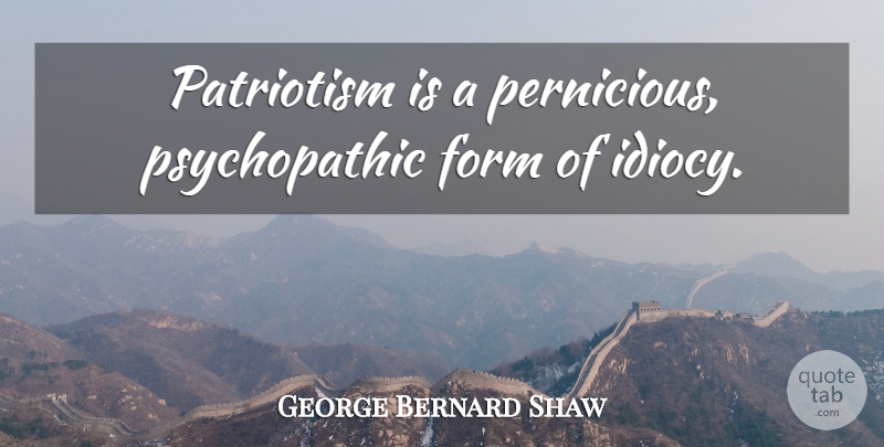 George Bernard Shaw Quote About Patriotism, Form, Idiocy: Patriotism Is A Pernicious Psychopathic...
