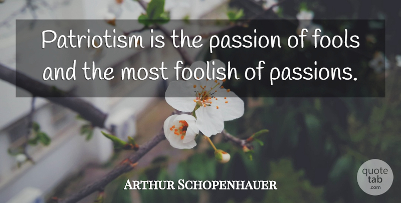 Arthur Schopenhauer Quote About Passion, Fool, Foolish: Patriotism Is The Passion Of...