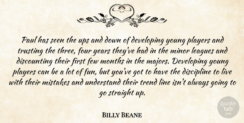 Billy Beane Quote About Developing, Discipline, Few, Four, Leagues: Paul Has Seen The Ups...