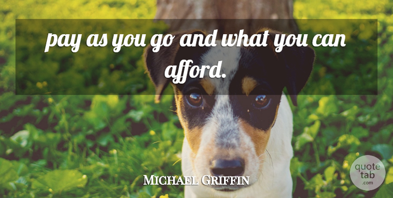 Michael Griffin Quote About Pay: Pay As You Go And...