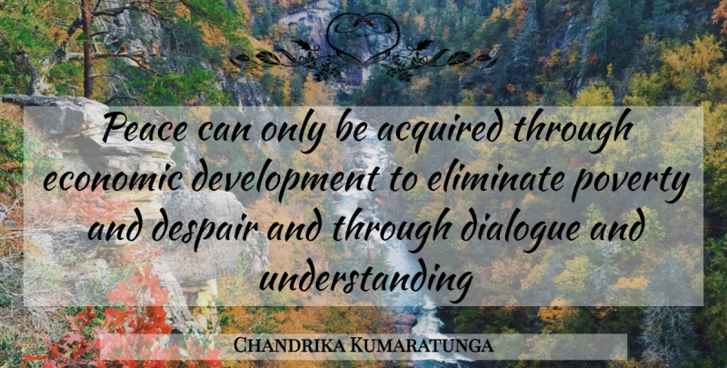 Chandrika Kumaratunga Quote About Acquired, Despair, Dialogue, Economic, Eliminate: Peace Can Only Be Acquired...