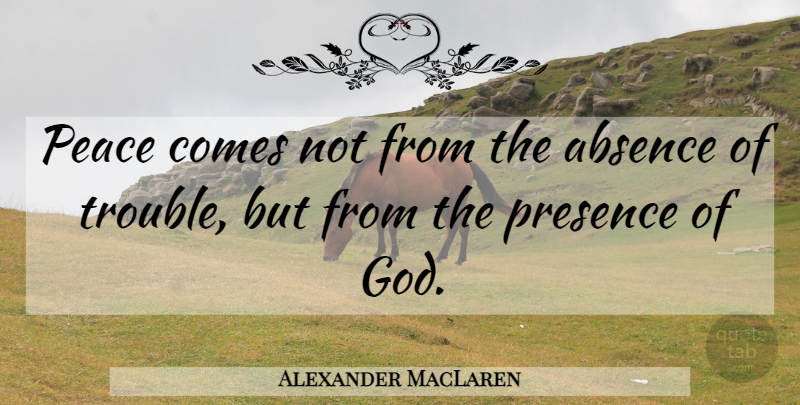Alexander MacLaren Quote About Trouble, Absence, Presence Of God: Peace Comes Not From The...