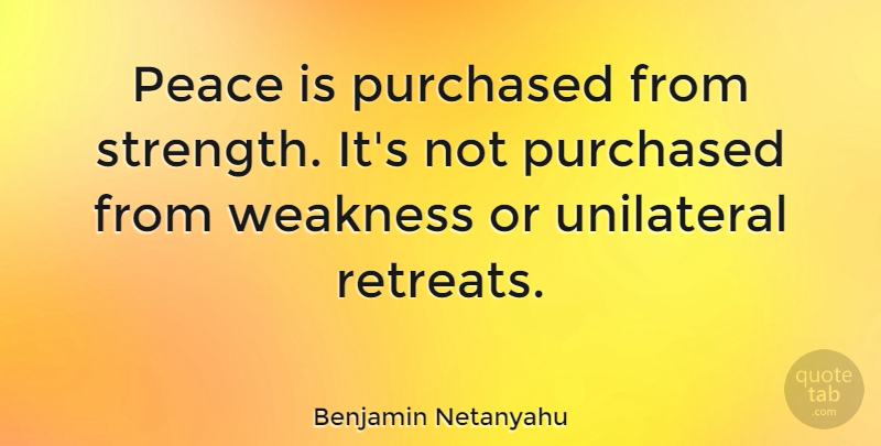 Benjamin Netanyahu Quote About Weakness, Retreat: Peace Is Purchased From Strength...