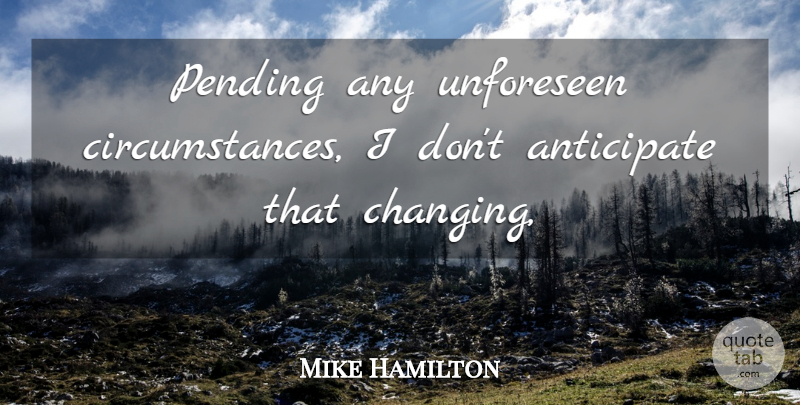 Mike Hamilton Quote About Anticipate, Circumstance: Pending Any Unforeseen Circumstances I...