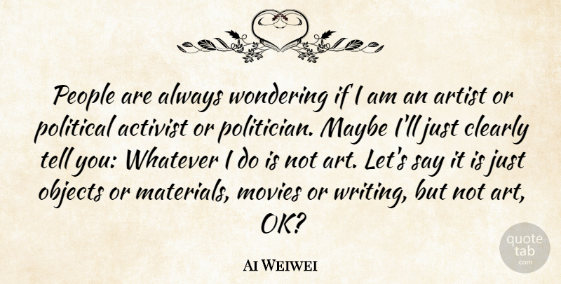 Ai Weiwei Quote About Activist, Art, Artist, Clearly, Maybe: People Are Always Wondering If...