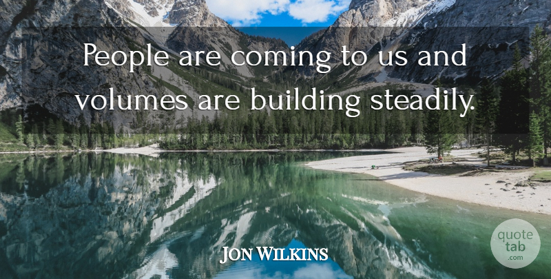 Jon Wilkins Quote About Building, Coming, People, Volumes: People Are Coming To Us...
