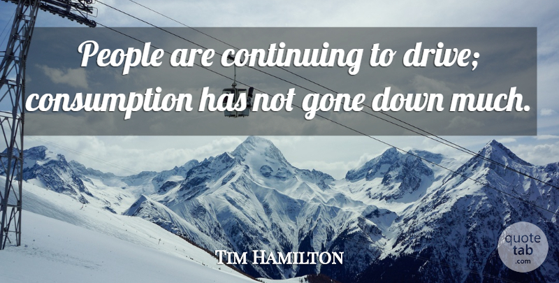 Tim Hamilton Quote About Continuing, Gone, People: People Are Continuing To Drive...