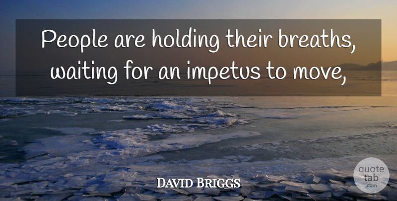 David Briggs Quote About Holding, Impetus, People, Waiting: People Are Holding Their Breaths...