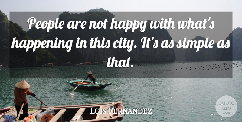 Luis Fernandez Quote About Happening, Happy, People, Simple: People Are Not Happy With...