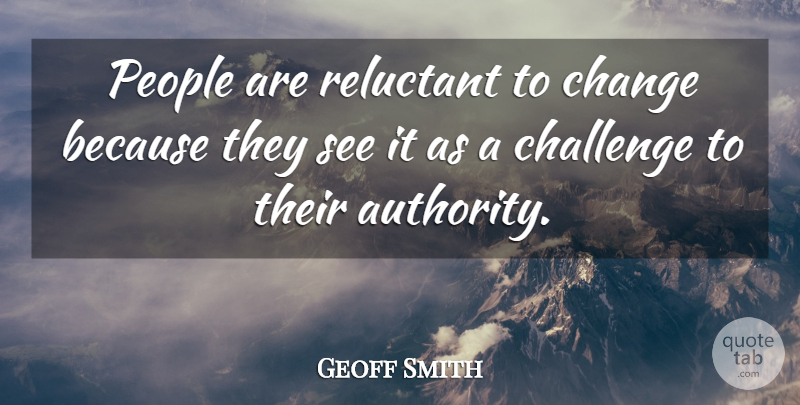 Geoff Smith Quote About Authority, Challenge, Change, People, Reluctant: People Are Reluctant To Change...