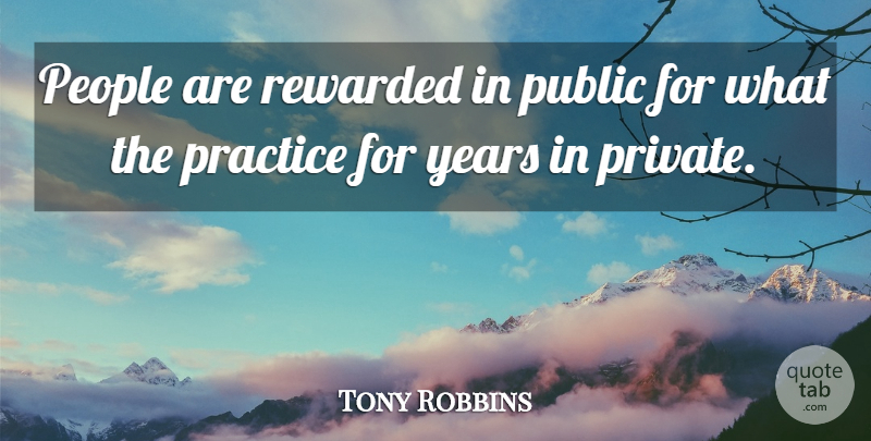 Tony Robbins Quote About Practice, Years, People: People Are Rewarded In Public...