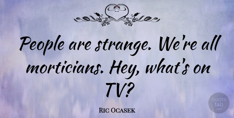 Ric Ocasek Quote About People, Tvs, Hey: People Are Strange Were All...