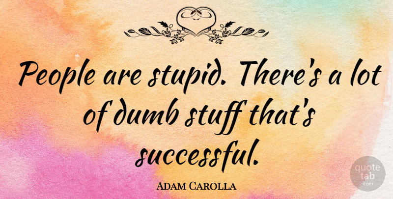 Adam Carolla Quote About Stupid, Successful, People: People Are Stupid Theres A...